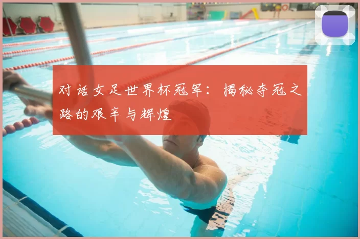 对话女足世界杯冠军:揭秘夺冠之路的艰辛与辉煌