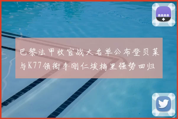 巴黎法甲收官战大名单公布登贝莱与K77领衔李刚仁埃梅里强势回归