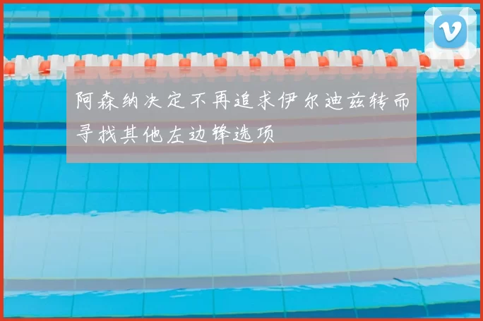 阿森纳决定不再追求伊尔迪兹转而寻找其他左边锋选项