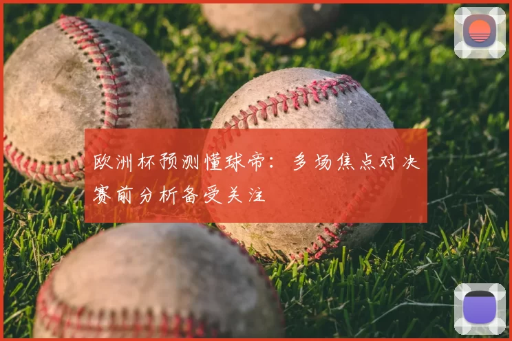 欧洲杯预测懂球帝:多场焦点对决赛前分析备受关注