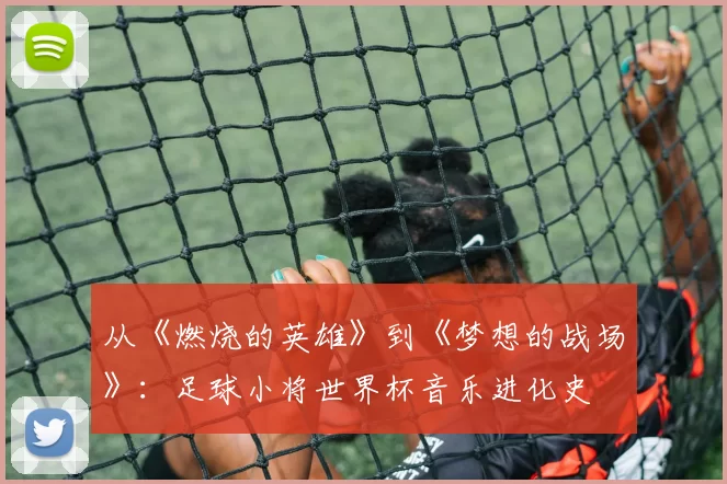 从《燃烧的英雄》到《梦想的战场》:足球小将世界杯音乐进化史