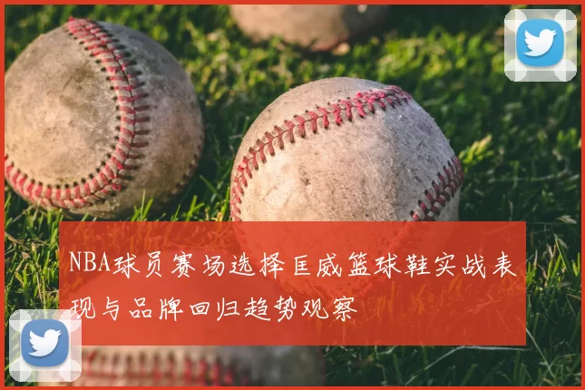 NBA球员赛场选择匡威篮球鞋实战表现与品牌回归趋势观察