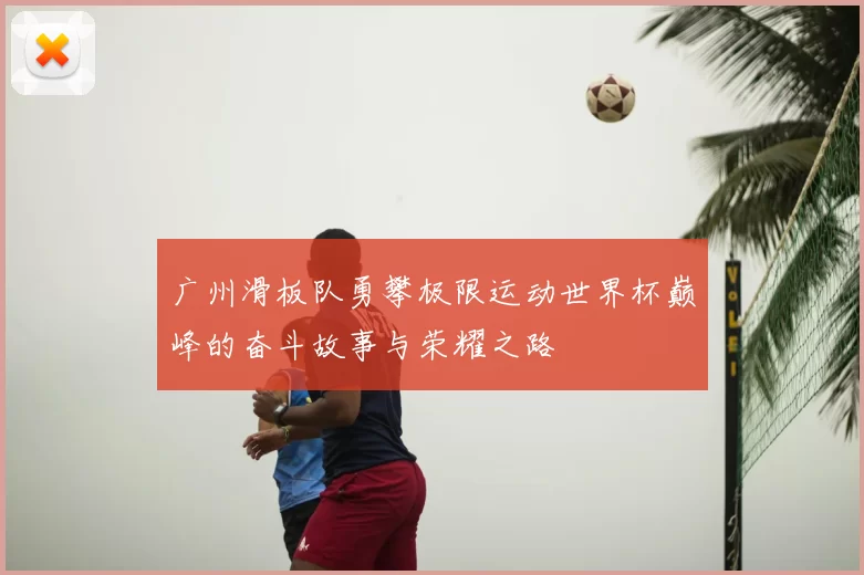 广州滑板队勇攀极限运动世界杯巅峰的奋斗故事与荣耀之路