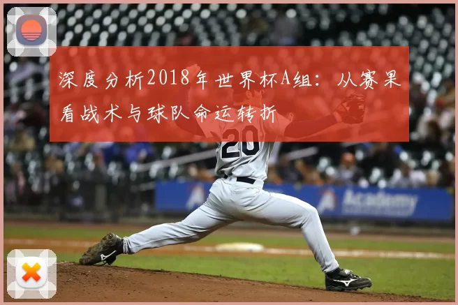 深度分析2018年世界杯A组:从赛果看战术与球队命运转折