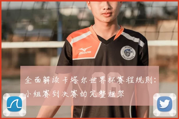 全面解读卡塔尔世界杯赛程规则:小组赛到决赛的完整框架