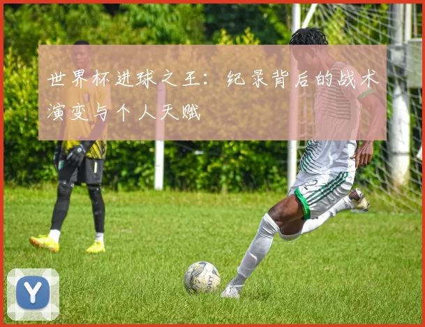 世界杯进球之王：纪录背后的战术演变与个人天赋