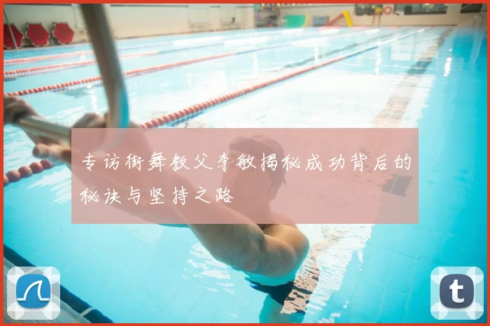 专访街舞教父李敏揭秘成功背后的秘诀与坚持之路