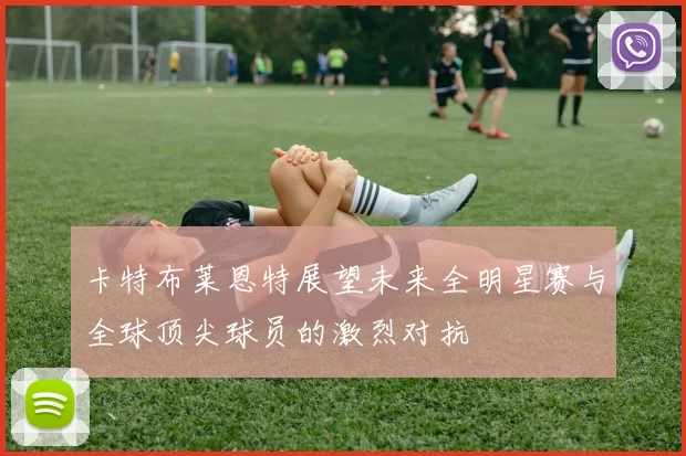 卡特布莱恩特展望未来全明星赛与全球顶尖球员的激烈对抗
