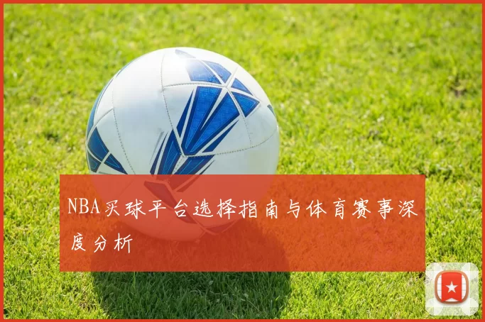 NBA买球平台选择指南与体育赛事深度分析