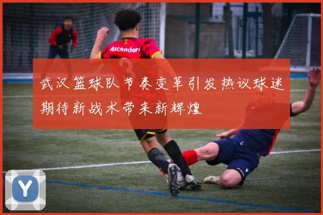 武汉篮球队节奏变革引发热议球迷期待新战术带来新辉煌