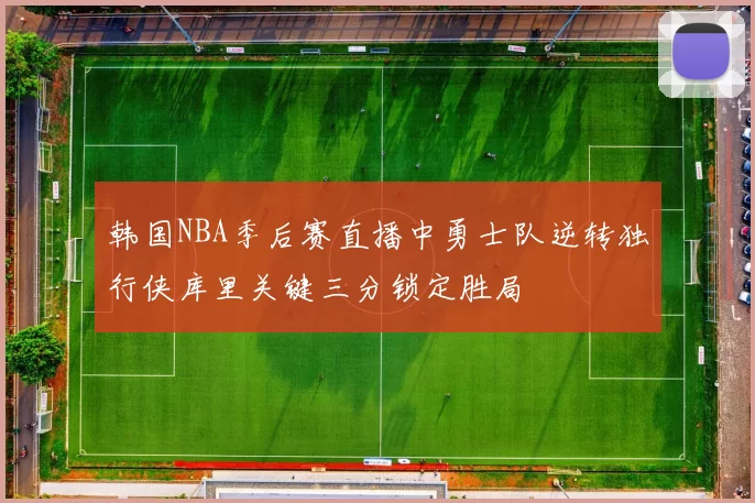 韩国NBA季后赛直播中勇士队逆转独行侠库里关键三分锁定胜局