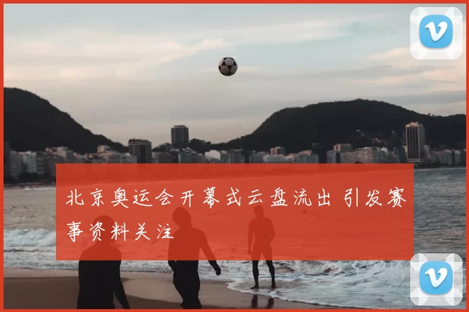 北京奥运会开幕式云盘流出 引发赛事资料关注