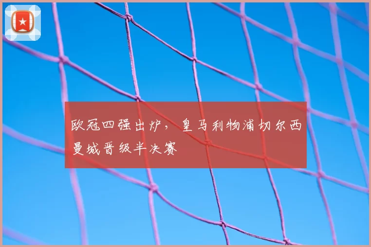 欧冠四强出炉,皇马利物浦切尔西曼城晋级半决赛