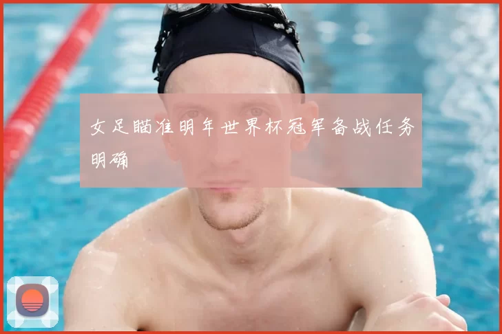 女足瞄准明年世界杯冠军备战任务明确
