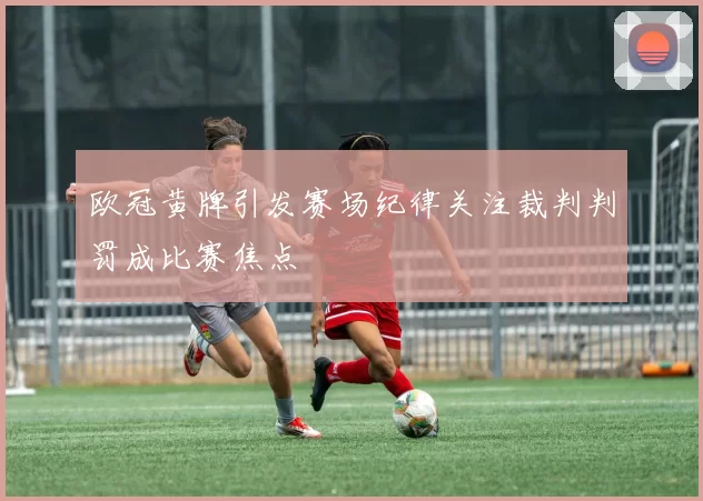 欧冠黄牌引发赛场纪律关注裁判判罚成比赛焦点