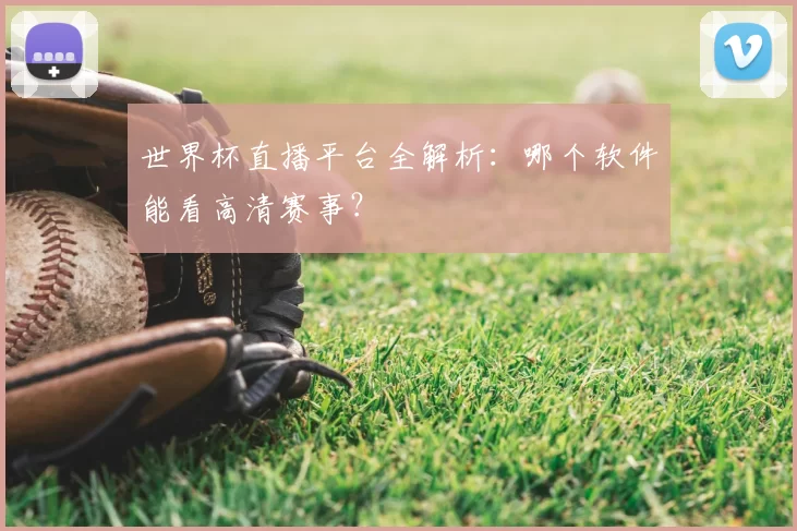 世界杯直播平台全解析:哪个软件能看高清赛事?