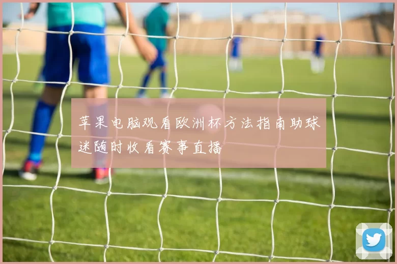 苹果电脑观看欧洲杯方法指南助球迷随时收看赛事直播