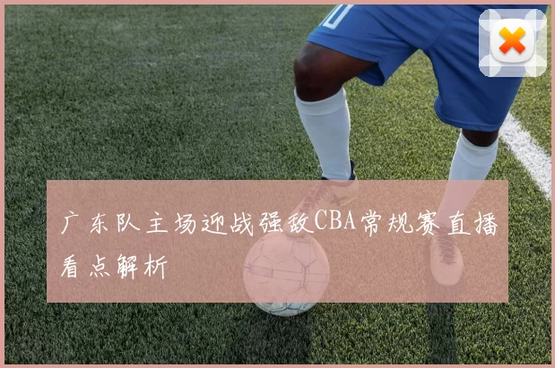 广东队主场迎战强敌CBA常规赛直播看点解析