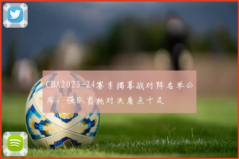 CBA2023-24赛季揭幕战对阵名单公布，强队首轮对决看点十足