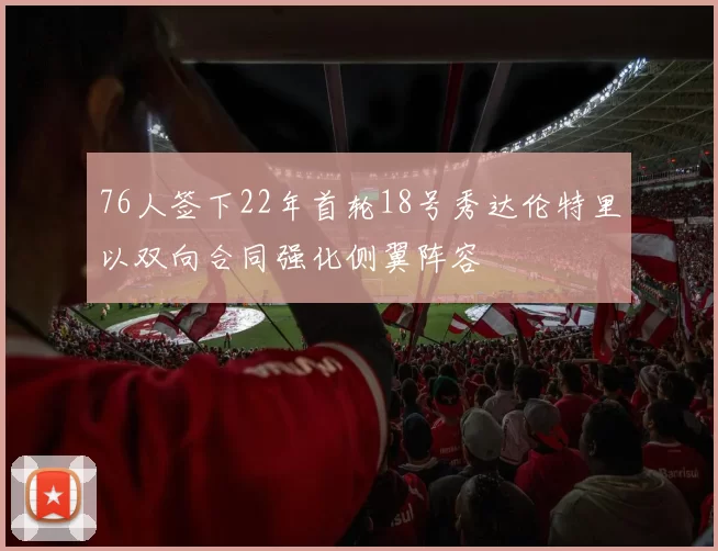 76人签下22年首轮18号秀达伦特里以双向合同强化侧翼阵容