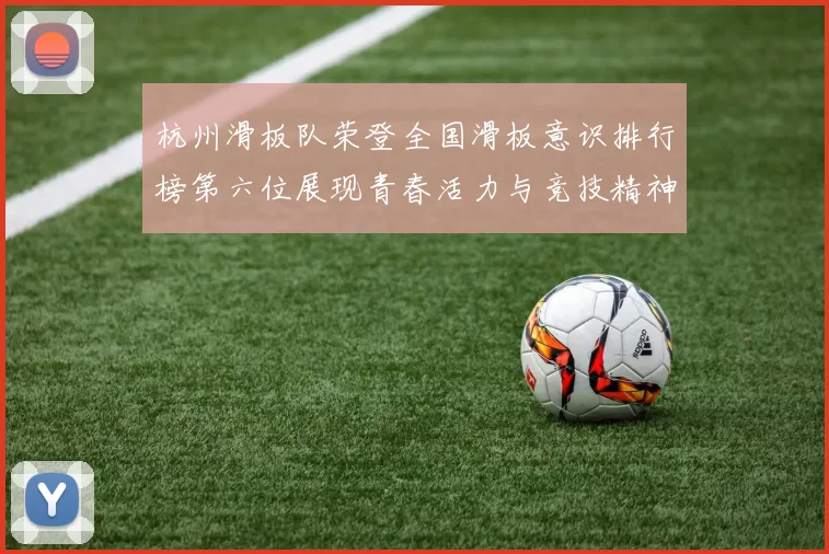 杭州滑板队荣登全国滑板意识排行榜第六位展现青春活力与竞技精神