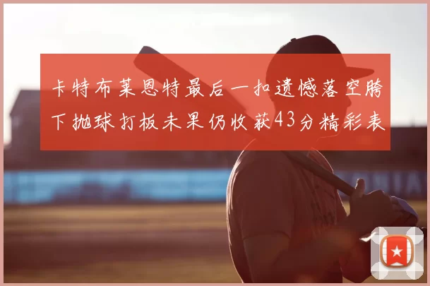 卡特布莱恩特最后一扣遗憾落空胯下抛球打板未果仍收获43分精彩表现