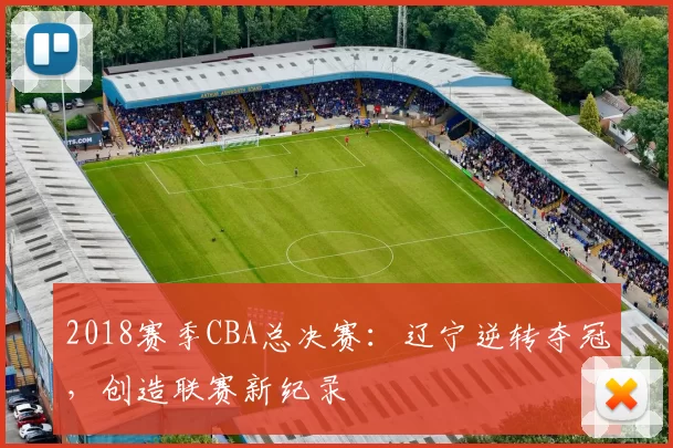 2018赛季CBA总决赛：辽宁逆转夺冠，创造联赛新纪录