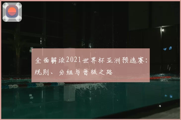 全面解读2021世界杯亚洲预选赛:规则、分组与晋级之路