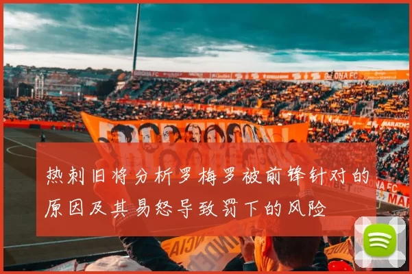 热刺旧将分析罗梅罗被前锋针对的原因及其易怒导致罚下的风险