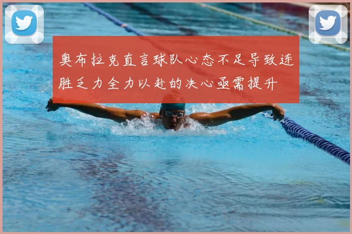 奥布拉克直言球队心态不足导致连胜乏力全力以赴的决心亟需提升