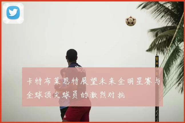 卡特布莱恩特展望未来全明星赛与全球顶尖球员的激烈对抗