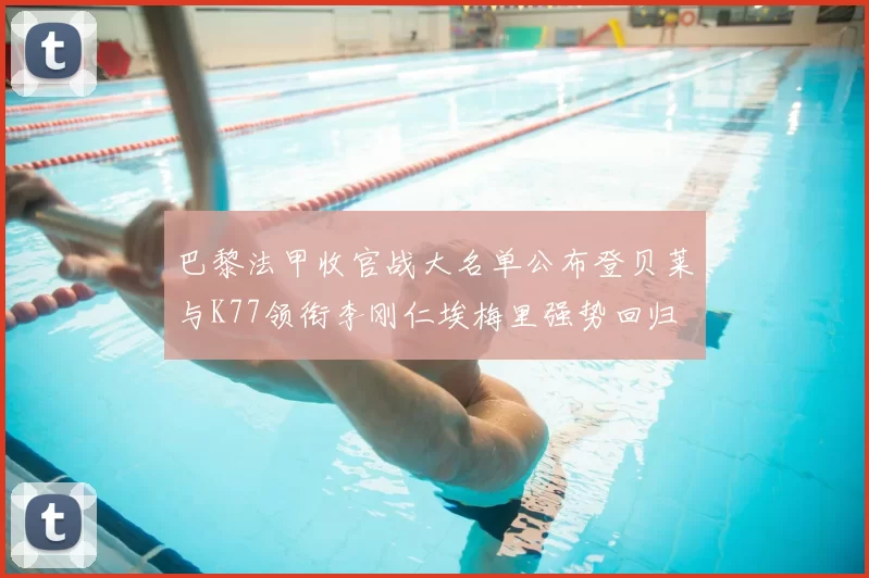 巴黎法甲收官战大名单公布登贝莱与K77领衔李刚仁埃梅里强势回归