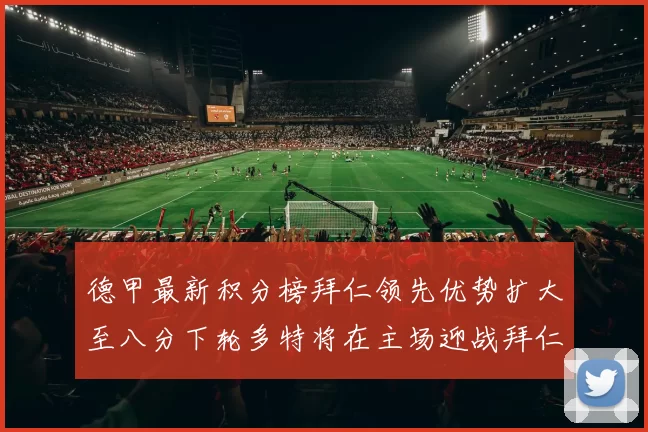 德甲最新积分榜拜仁领先优势扩大至八分下轮多特将在主场迎战拜仁