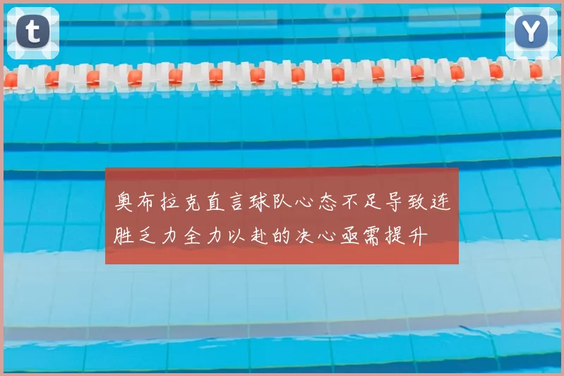 奥布拉克直言球队心态不足导致连胜乏力全力以赴的决心亟需提升