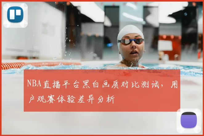 NBA直播平台黑白画质对比测试,用户观赛体验差异分析