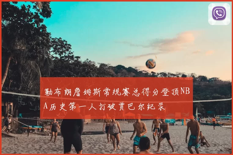 勒布朗詹姆斯常规赛总得分登顶NBA历史第一人打破贾巴尔纪录
