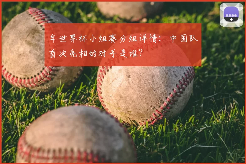 年世界杯小组赛分组详情:中国队首次亮相的对手是谁?