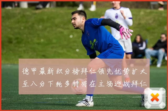 德甲最新积分榜拜仁领先优势扩大至八分下轮多特将在主场迎战拜仁