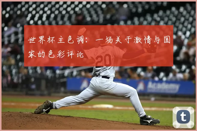 世界杯主色调:一场关于激情与国家的色彩评论