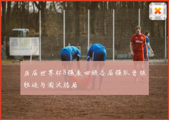 历届世界杯8强表回顾各届强队晋级轨迹与淘汰格局