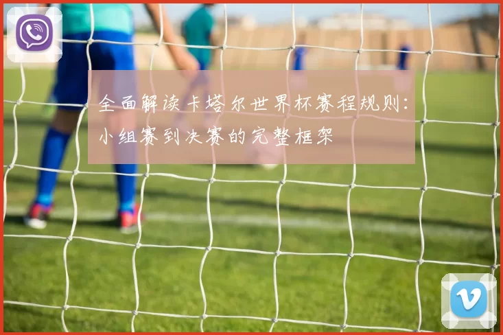 全面解读卡塔尔世界杯赛程规则：小组赛到决赛的完整框架