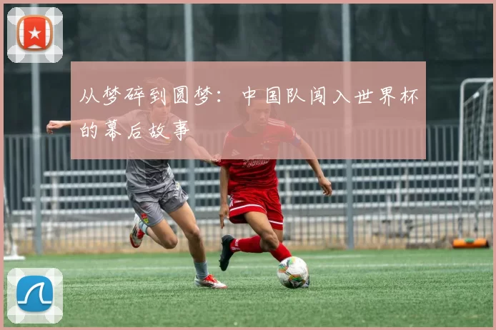 从梦碎到圆梦：中国队闯入世界杯的幕后故事