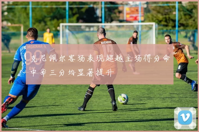 克尼佩尔客场表现超越主场得分命中率三分均显著提升