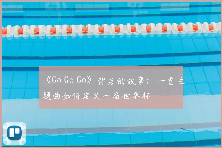 《Go Go Go》背后的故事:一首主题曲如何定义一届世界杯