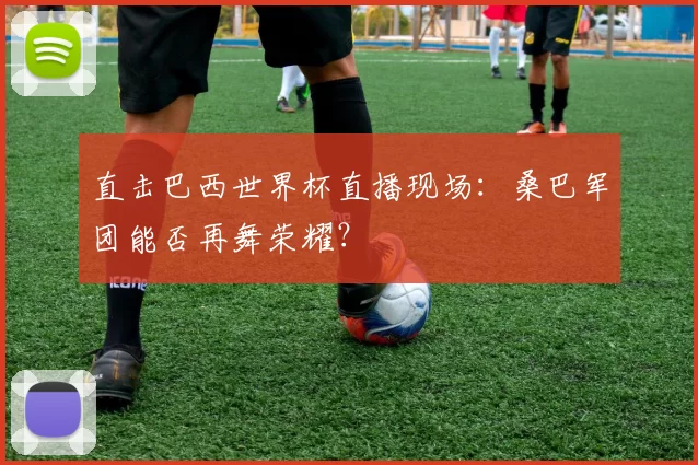 直击巴西世界杯直播现场:桑巴军团能否再舞荣耀?