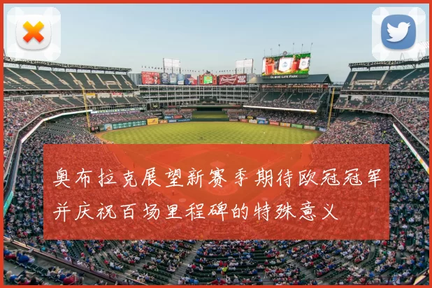 奥布拉克展望新赛季期待欧冠冠军并庆祝百场里程碑的特殊意义
