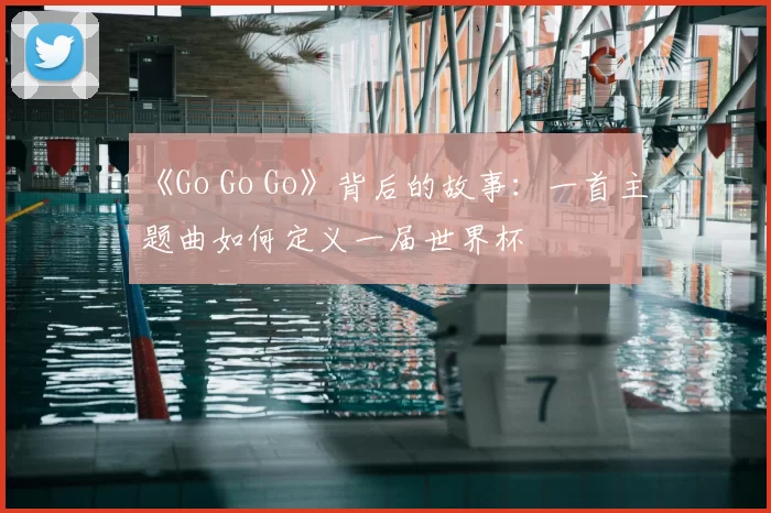 《Go Go Go》背后的故事:一首主题曲如何定义一届世界杯
