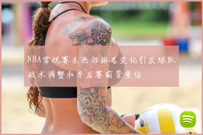 NBA常规赛东西部排名变化引发球队战术调整和季后赛前景重估