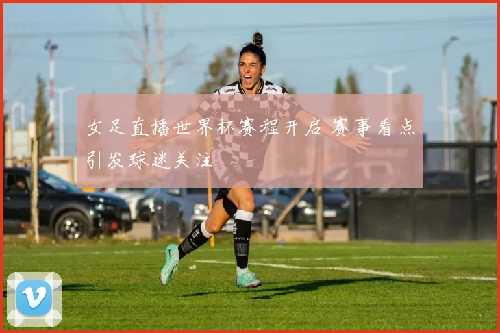 女足直播世界杯赛程开启 赛事看点引发球迷关注