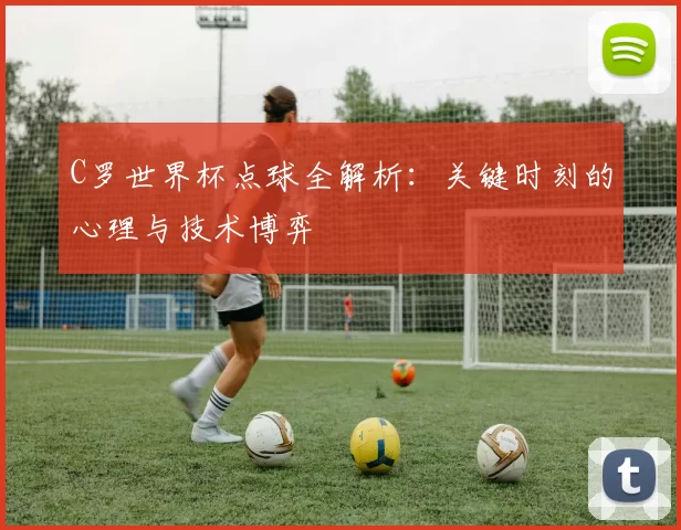 C罗世界杯点球全解析：关键时刻的心理与技术博弈